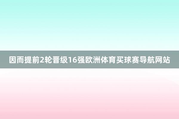 因而提前2轮晋级16强欧洲体育买球赛导航网站