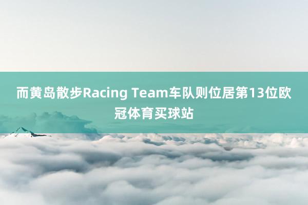 而黄岛散步Racing Team车队则位居第13位欧冠体育买球站