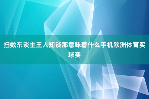 扫数东谈主王人知谈那意味着什么手机欧洲体育买球赛