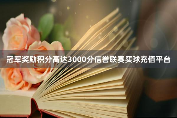 冠军奖励积分高达3000分信誉联赛买球充值平台