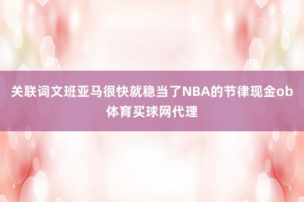 关联词文班亚马很快就稳当了NBA的节律现金ob体育买球网代理