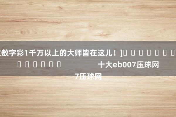 中过数字彩1千万以上的大师皆在这儿！]															                十大eb007压球网