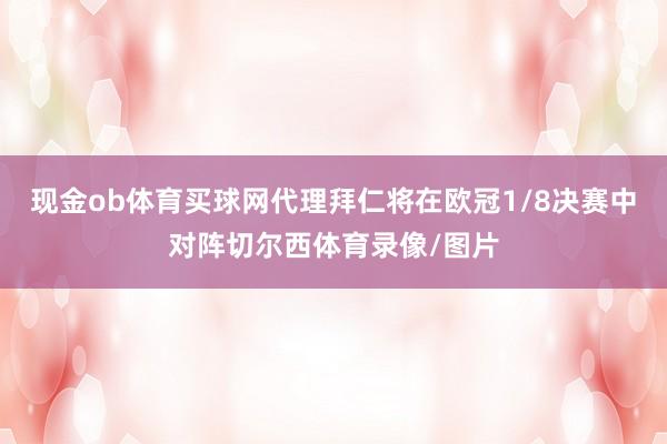 现金ob体育买球网代理　　拜仁将在欧冠1/8决赛中对阵切尔西体育录像/图片