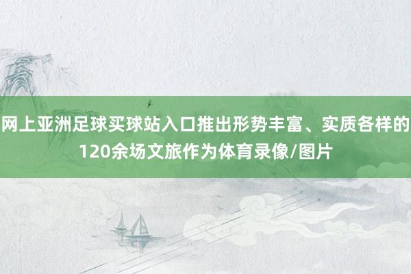 网上亚洲足球买球站入口推出形势丰富、实质各样的120余场文旅作为体育录像/图片