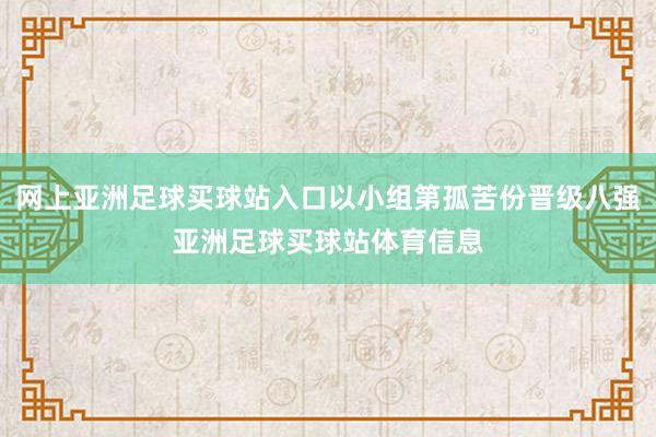 网上亚洲足球买球站入口以小组第孤苦份晋级八强亚洲足球买球站体育信息