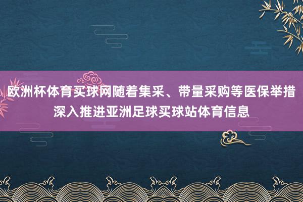 欧洲杯体育买球网随着集采、带量采购等医保举措深入推进亚洲足球买球站体育信息