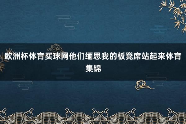 欧洲杯体育买球网他们缅思我的板凳席站起来体育集锦