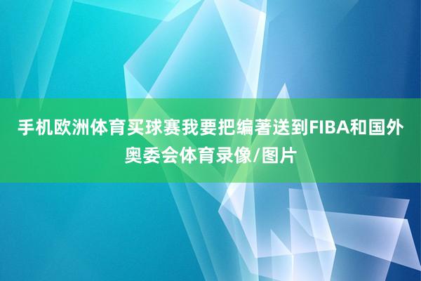 手机欧洲体育买球赛我要把编著送到FIBA和国外奥委会体育录像/图片