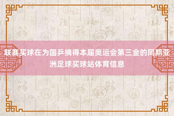 联赛买球在为国乒摘得本届奥运会第三金的同期亚洲足球买球站体育信息