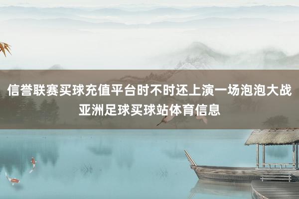 信誉联赛买球充值平台时不时还上演一场泡泡大战亚洲足球买球站体育信息