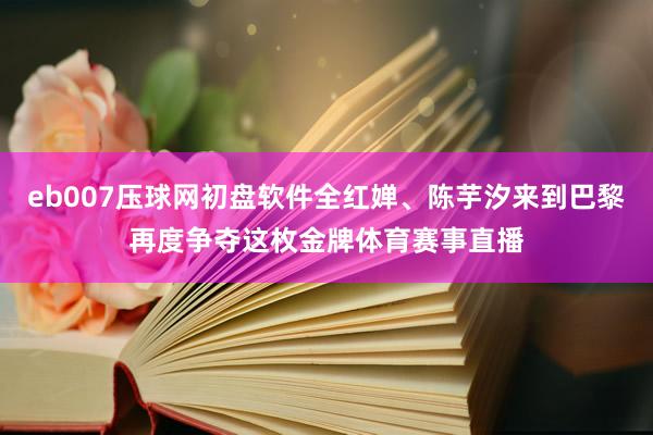 eb007压球网初盘软件全红婵、陈芋汐来到巴黎再度争夺这枚金牌体育赛事直播