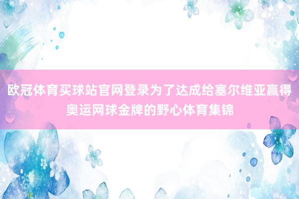 欧冠体育买球站官网登录为了达成给塞尔维亚赢得奥运网球金牌的野心体育集锦