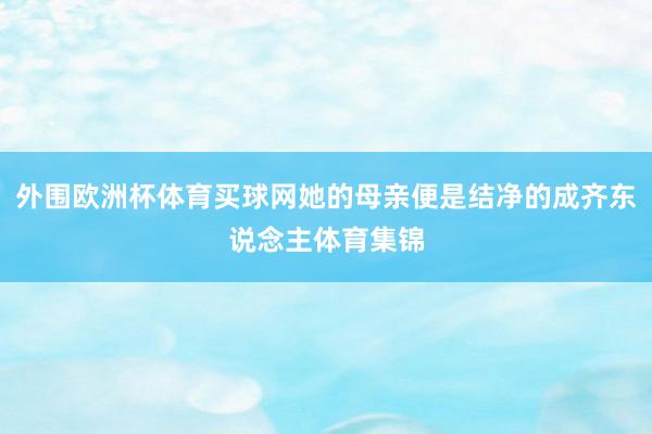 外围欧洲杯体育买球网她的母亲便是结净的成齐东说念主体育集锦