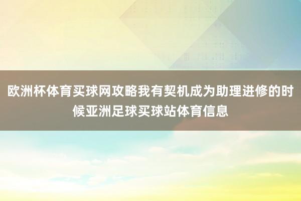 欧洲杯体育买球网攻略我有契机成为助理进修的时候亚洲足球买球站体育信息