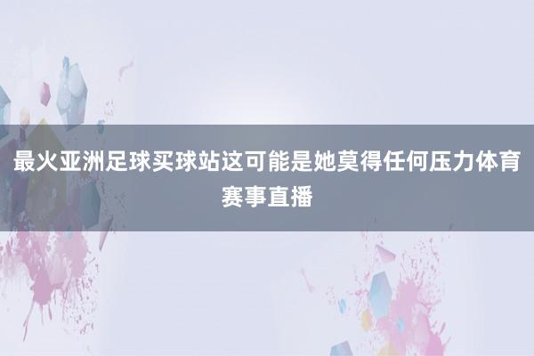 最火亚洲足球买球站这可能是她莫得任何压力体育赛事直播