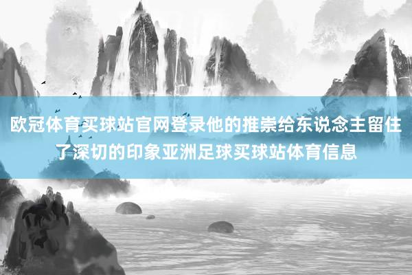 欧冠体育买球站官网登录他的推崇给东说念主留住了深切的印象亚洲足球买球站体育信息