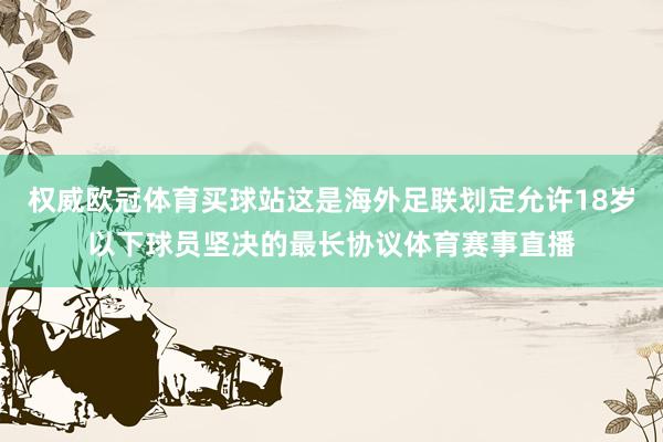 权威欧冠体育买球站这是海外足联划定允许18岁以下球员坚决的最长协议体育赛事直播