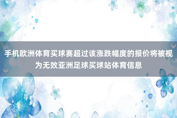 手机欧洲体育买球赛超过该涨跌幅度的报价将被视为无效亚洲足球买球站体育信息