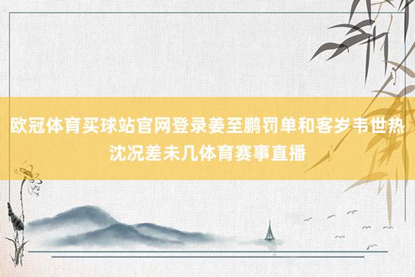 欧冠体育买球站官网登录姜至鹏罚单和客岁韦世热沈况差未几体育赛事直播