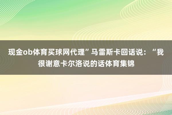 现金ob体育买球网代理”马雷斯卡回话说：“我很谢意卡尔洛说的话体育集锦