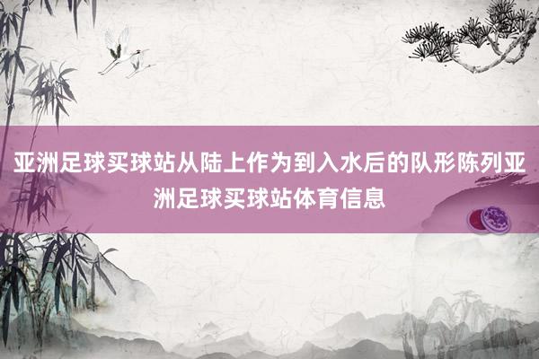 亚洲足球买球站从陆上作为到入水后的队形陈列亚洲足球买球站体育信息