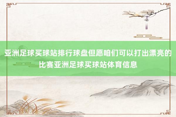 亚洲足球买球站排行球盘但愿咱们可以打出漂亮的比赛亚洲足球买球站体育信息