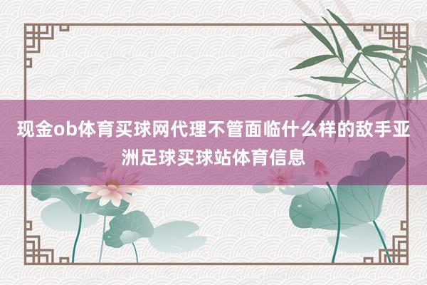 现金ob体育买球网代理不管面临什么样的敌手亚洲足球买球站体育信息