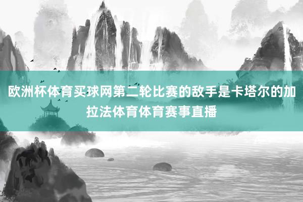 欧洲杯体育买球网第二轮比赛的敌手是卡塔尔的加拉法体育体育赛事直播