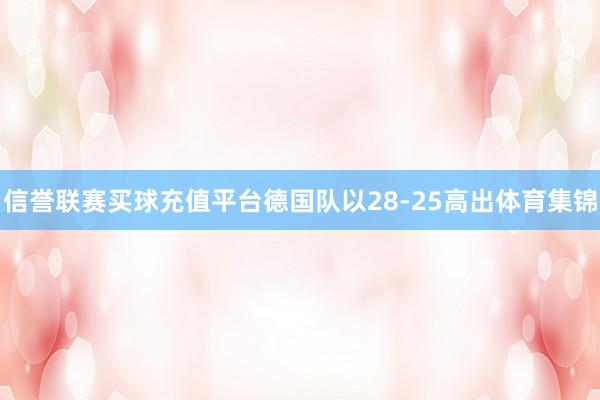 信誉联赛买球充值平台德国队以28-25高出体育集锦