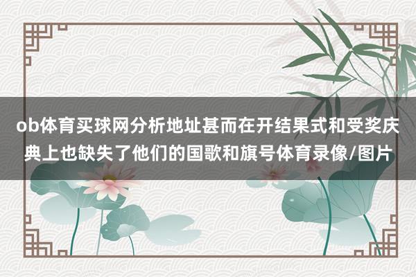 ob体育买球网分析地址甚而在开结果式和受奖庆典上也缺失了他们的国歌和旗号体育录像/图片