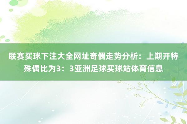 联赛买球下注大全网址　　奇偶走势分析：上期开特殊偶比为3：3亚洲足球买球站体育信息