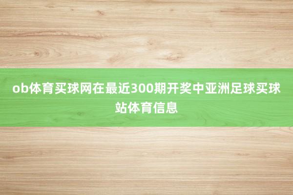 ob体育买球网在最近300期开奖中亚洲足球买球站体育信息