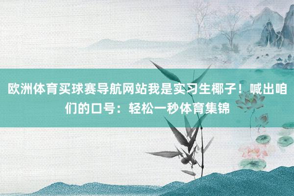 欧洲体育买球赛导航网站我是实习生椰子！喊出咱们的口号：轻松一秒体育集锦