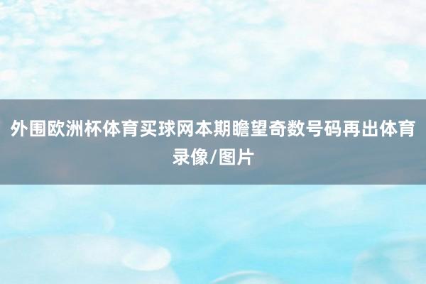 外围欧洲杯体育买球网本期瞻望奇数号码再出体育录像/图片