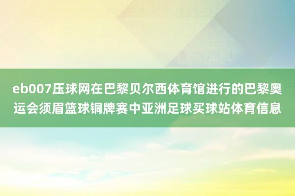 eb007压球网在巴黎贝尔西体育馆进行的巴黎奥运会须眉篮球铜牌赛中亚洲足球买球站体育信息