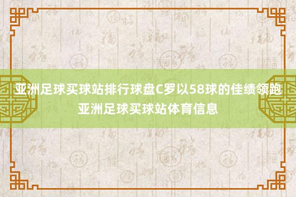 亚洲足球买球站排行球盘C罗以58球的佳绩领跑亚洲足球买球站体育信息