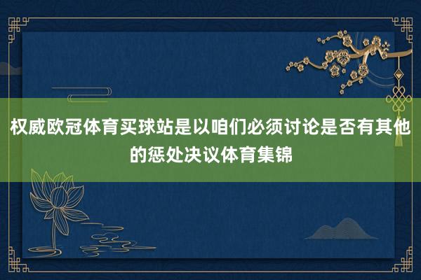 权威欧冠体育买球站是以咱们必须讨论是否有其他的惩处决议体育集锦