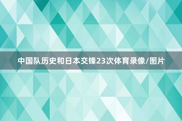 中国队历史和日本交锋23次体育录像/图片