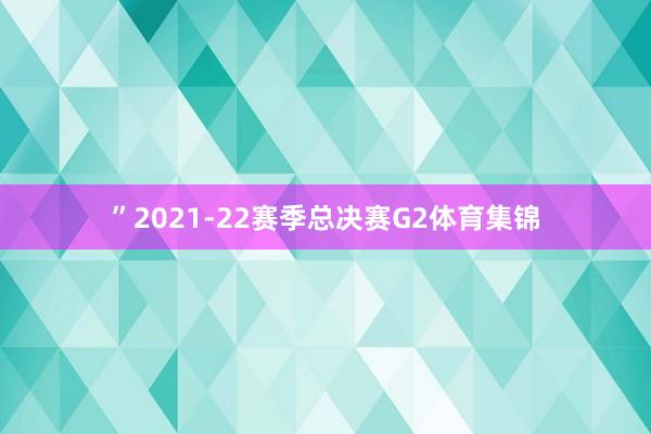 ”2021-22赛季总决赛G2体育集锦