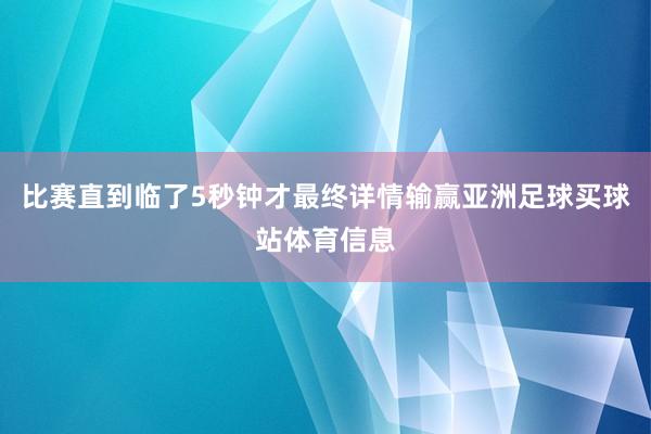 比赛直到临了5秒钟才最终详情输赢亚洲足球买球站体育信息