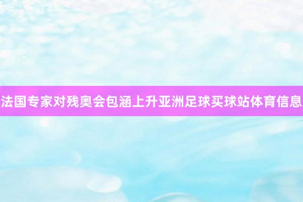 法国专家对残奥会包涵上升亚洲足球买球站体育信息