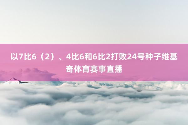 以7比6（2）、4比6和6比2打败24号种子维基奇体育赛事直播