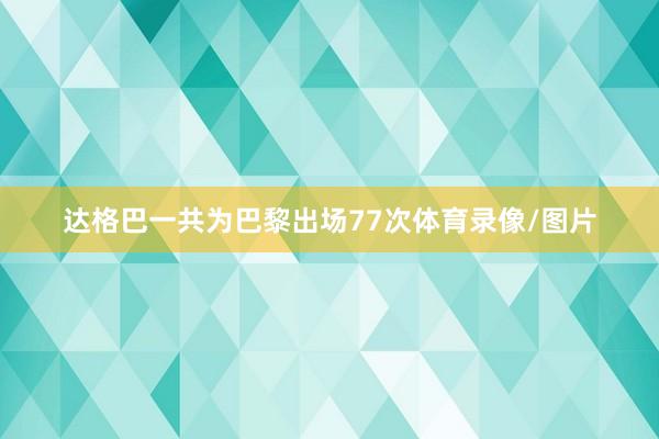 达格巴一共为巴黎出场77次体育录像/图片