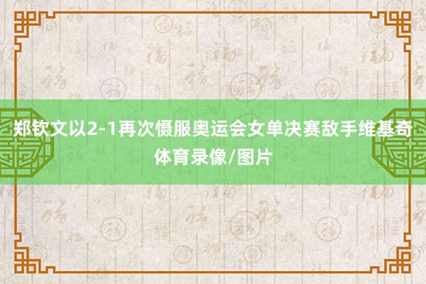 郑钦文以2-1再次慑服奥运会女单决赛敌手维基奇体育录像/图片