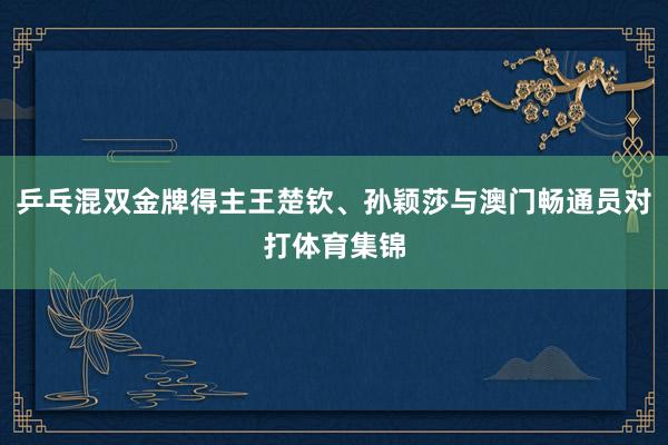 乒乓混双金牌得主王楚钦、孙颖莎与澳门畅通员对打体育集锦