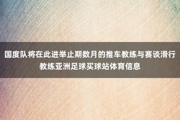 国度队将在此进举止期数月的推车教练与赛谈滑行教练亚洲足球买球站体育信息