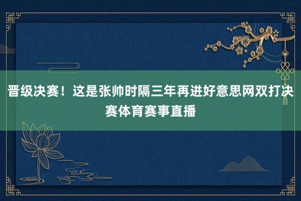 晋级决赛！这是张帅时隔三年再进好意思网双打决赛体育赛事直播