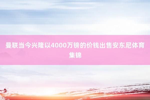 曼联当今兴隆以4000万镑的价钱出售安东尼体育集锦