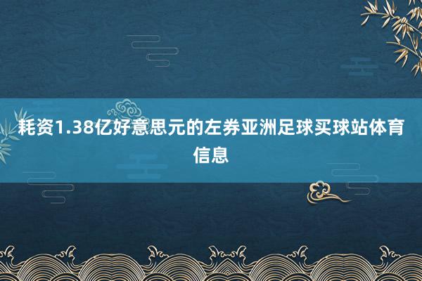 耗资1.38亿好意思元的左券亚洲足球买球站体育信息