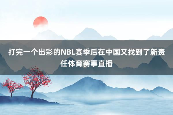 打完一个出彩的NBL赛季后在中国又找到了新责任体育赛事直播